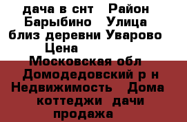 дача в снт › Район ­ Барыбино › Улица ­ близ деревни Уварово › Цена ­ 500 000 - Московская обл., Домодедовский р-н Недвижимость » Дома, коттеджи, дачи продажа   